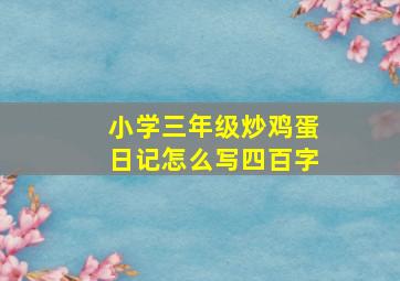 小学三年级炒鸡蛋日记怎么写四百字