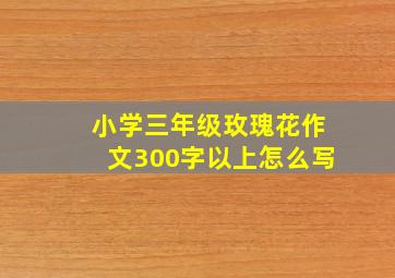 小学三年级玫瑰花作文300字以上怎么写