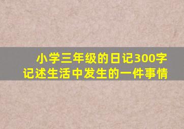 小学三年级的日记300字记述生活中发生的一件事情