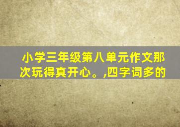 小学三年级第八单元作文那次玩得真开心。,四字词多的