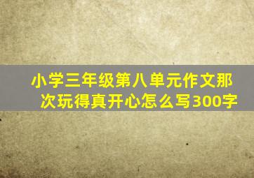 小学三年级第八单元作文那次玩得真开心怎么写300字