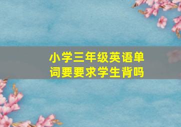 小学三年级英语单词要要求学生背吗