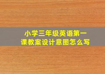 小学三年级英语第一课教案设计意图怎么写