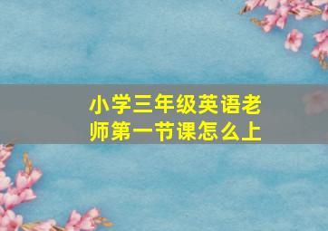 小学三年级英语老师第一节课怎么上