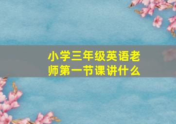 小学三年级英语老师第一节课讲什么