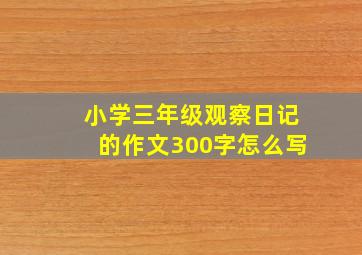 小学三年级观察日记的作文300字怎么写