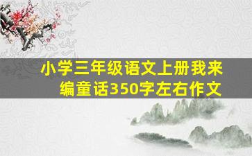 小学三年级语文上册我来编童话350字左右作文