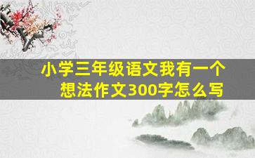 小学三年级语文我有一个想法作文300字怎么写