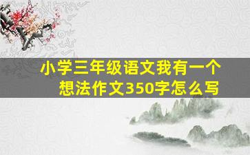 小学三年级语文我有一个想法作文350字怎么写