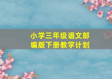 小学三年级语文部编版下册教学计划