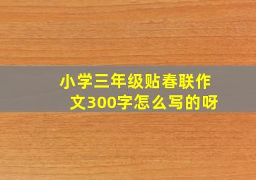 小学三年级贴春联作文300字怎么写的呀