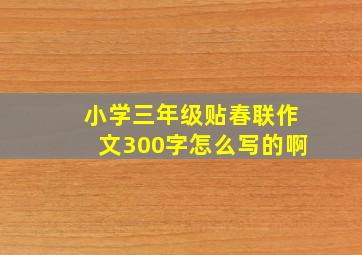 小学三年级贴春联作文300字怎么写的啊