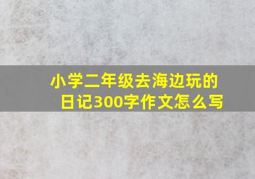 小学二年级去海边玩的日记300字作文怎么写