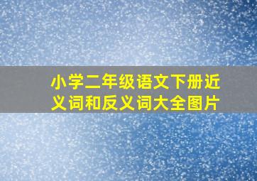 小学二年级语文下册近义词和反义词大全图片