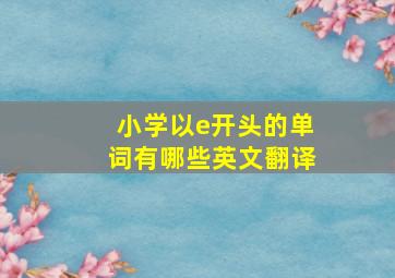 小学以e开头的单词有哪些英文翻译