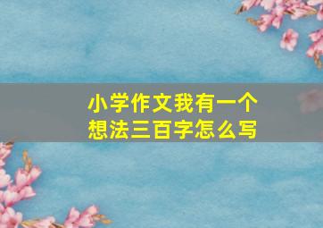 小学作文我有一个想法三百字怎么写