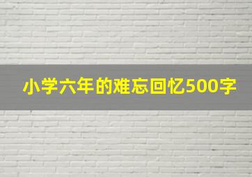 小学六年的难忘回忆500字