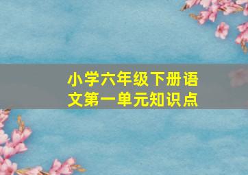 小学六年级下册语文第一单元知识点