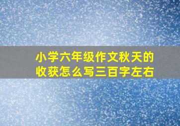 小学六年级作文秋天的收获怎么写三百字左右