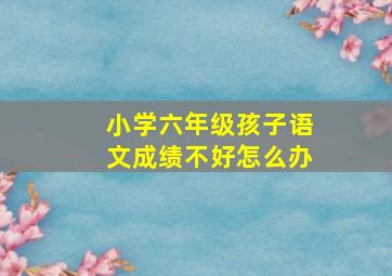 小学六年级孩子语文成绩不好怎么办