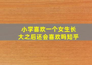 小学喜欢一个女生长大之后还会喜欢吗知乎