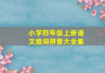 小学四年级上册语文组词拼音大全集