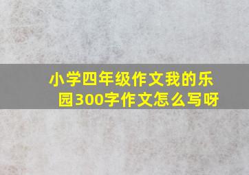 小学四年级作文我的乐园300字作文怎么写呀