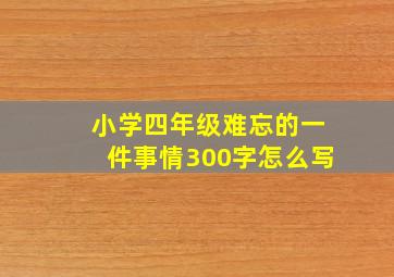 小学四年级难忘的一件事情300字怎么写