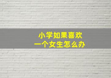 小学如果喜欢一个女生怎么办