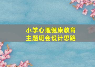 小学心理健康教育主题班会设计思路