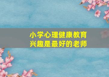 小学心理健康教育兴趣是最好的老师