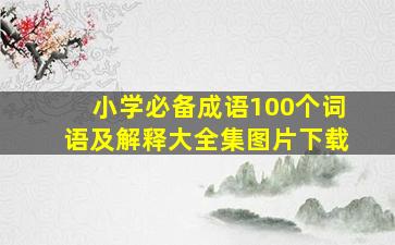 小学必备成语100个词语及解释大全集图片下载