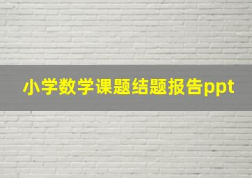 小学数学课题结题报告ppt