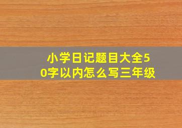 小学日记题目大全50字以内怎么写三年级