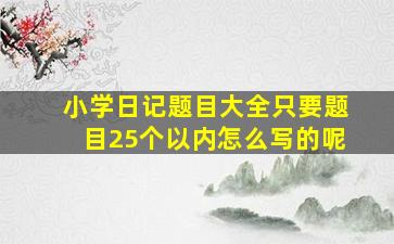 小学日记题目大全只要题目25个以内怎么写的呢