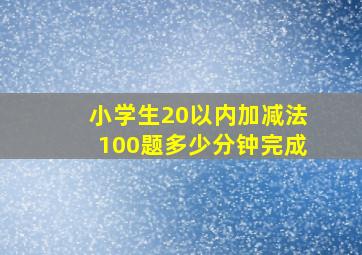 小学生20以内加减法100题多少分钟完成