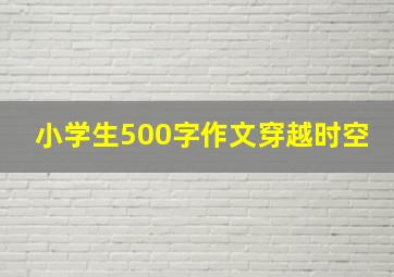 小学生500字作文穿越时空