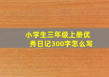 小学生三年级上册优秀日记300字怎么写