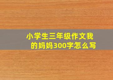 小学生三年级作文我的妈妈300字怎么写