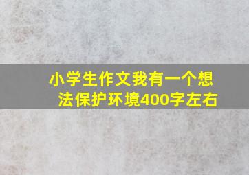 小学生作文我有一个想法保护环境400字左右