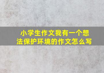 小学生作文我有一个想法保护环境的作文怎么写