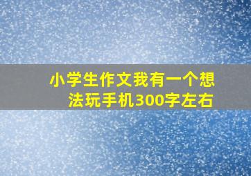 小学生作文我有一个想法玩手机300字左右