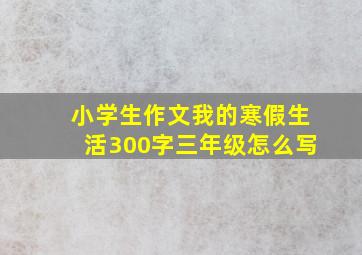 小学生作文我的寒假生活300字三年级怎么写