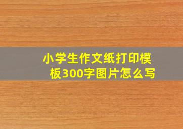 小学生作文纸打印模板300字图片怎么写