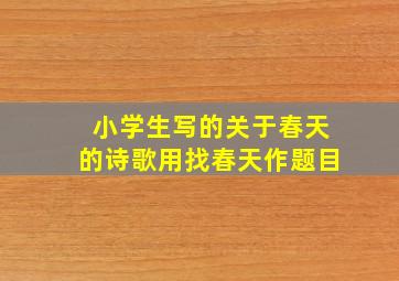 小学生写的关于春天的诗歌用找春天作题目