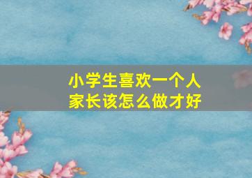 小学生喜欢一个人家长该怎么做才好