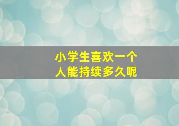 小学生喜欢一个人能持续多久呢