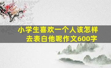 小学生喜欢一个人该怎样去表白他呢作文600字