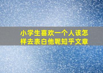 小学生喜欢一个人该怎样去表白他呢知乎文章