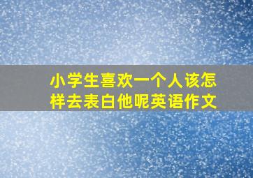 小学生喜欢一个人该怎样去表白他呢英语作文